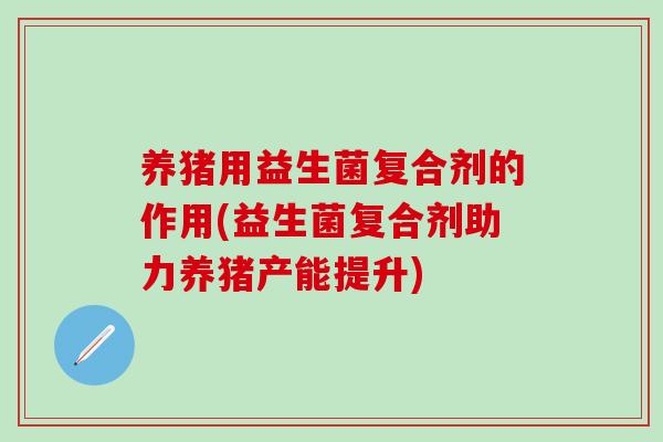 养猪用益生菌复合剂的作用(益生菌复合剂助力养猪产能提升)