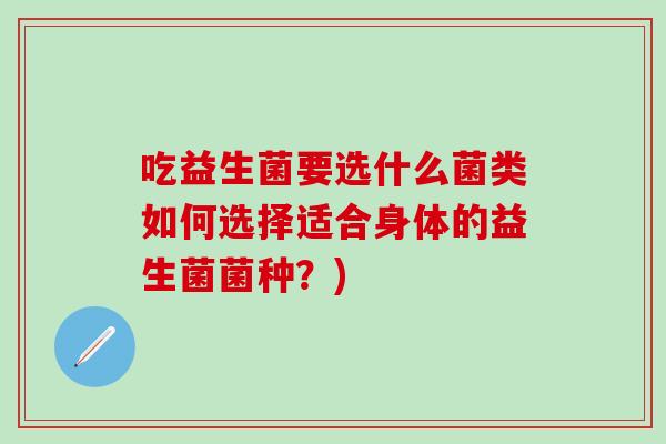 吃益生菌要选什么菌类如何选择适合身体的益生菌菌种？)