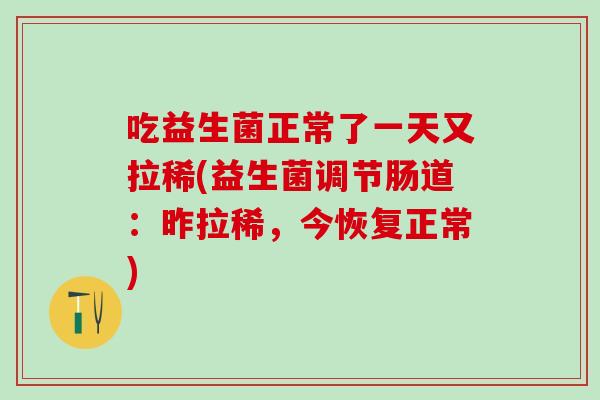 吃益生菌正常了一天又拉稀(益生菌调节肠道:昨拉稀,今恢复正常) 吃益生菌正常了一天又拉稀(益生菌调节肠道:昨拉稀,今恢复正常)