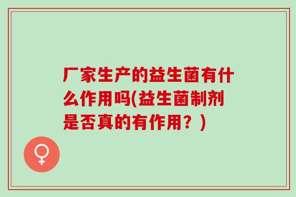 厂家生产的益生菌有什么作用吗(益生菌制剂是否真的有作用？)