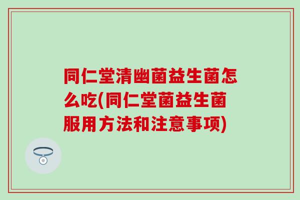 同仁堂清幽菌益生菌怎么吃(同仁堂菌益生菌服用方法和注意事项) 同仁堂清幽菌益生菌怎么吃(同仁堂菌益生菌服用方法和注意事项)