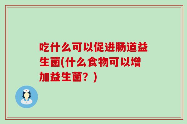 吃什么可以促进肠道益生菌(什么食物可以增加益生菌？)