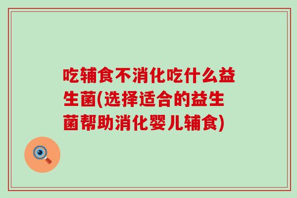 吃辅食不消化吃什么益生菌(选择适合的益生菌帮助消化婴儿辅食)