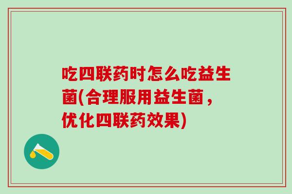 吃四联药时怎么吃益生菌(合理服用益生菌，优化四联药效果)