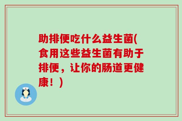 助排便吃什么益生菌(食用这些益生菌有助于排便，让你的肠道更健康！)