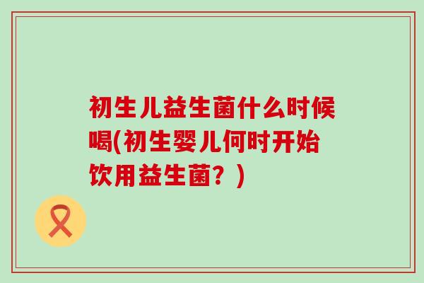 初生儿益生菌什么时候喝(初生婴儿何时开始饮用益生菌？)