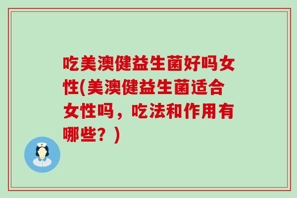 吃美澳健益生菌好吗女性(美澳健益生菌适合女性吗，吃法和作用有哪些？)