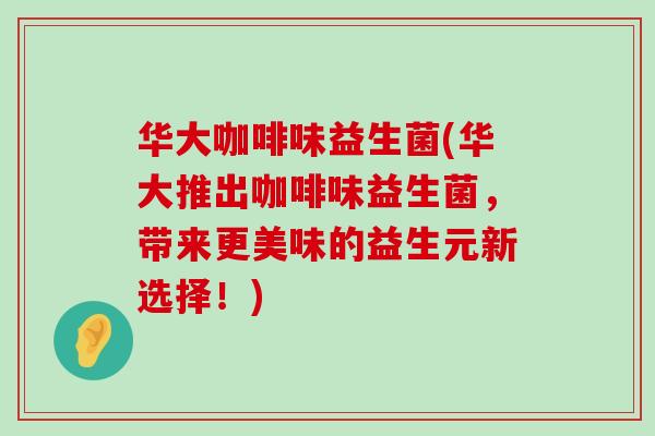 华大咖啡味益生菌(华大推出咖啡味益生菌，带来更美味的益生元新选择！)
