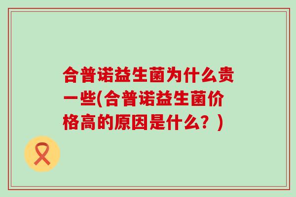 合普诺益生菌为什么贵一些(合普诺益生菌价格高的原因是什么？)