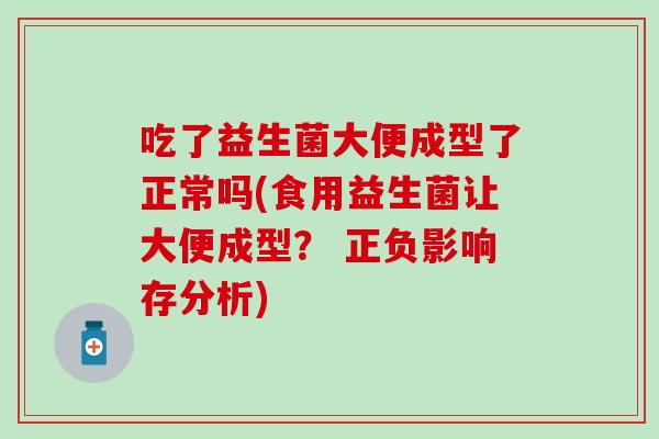 吃了益生菌大便成型了正常吗(食用益生菌让大便成型? 正负影响存分析) 吃了益生菌大便成型了正常吗(食用益生菌让大便成型? 正负影响存分析)