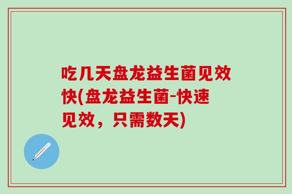 吃几天盘龙益生菌见效快(盘龙益生菌-快速见效,只需数天) 吃几天盘龙益生菌见效快(盘龙益生菌-快速见效,只需数天)