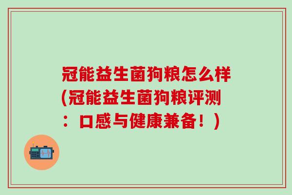 冠能益生菌狗粮怎么样(冠能益生菌狗粮评测：口感与健康兼备！)