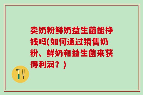 卖奶粉鲜奶益生菌能挣钱吗(如何通过销售奶粉、鲜奶和益生菌来获得利润?) 卖奶粉鲜奶益生菌能挣钱吗(如何通过销售奶粉、鲜奶和益生菌来获得利润?)