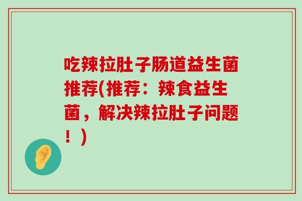 吃辣拉肚子肠道益生菌推荐(推荐：辣食益生菌，解决辣拉肚子问题！)
