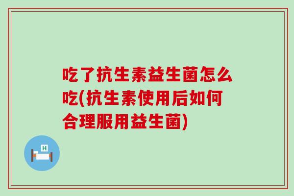吃了抗生素益生菌怎么吃(抗生素使用后如何合理服用益生菌)