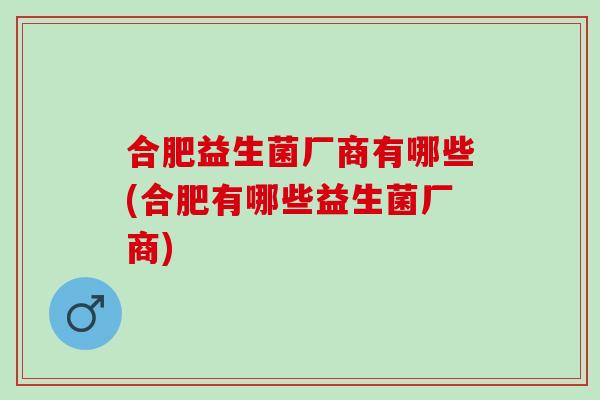 合肥益生菌厂商有哪些(合肥有哪些益生菌厂商)