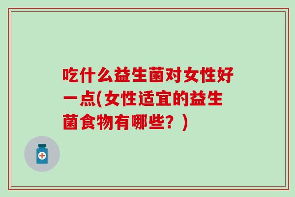 吃什么益生菌对女性好一点(女性适宜的益生菌食物有哪些?) 吃什么益生菌对女性好一点(女性适宜的益生菌食物有哪些?)