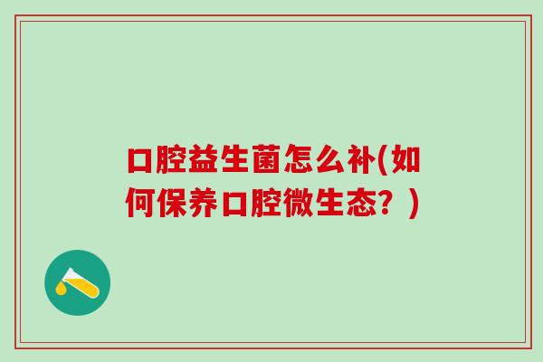口腔益生菌怎么补(如何保养口腔微生态？)
