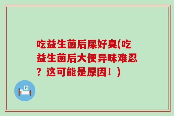 吃益生菌后屎好臭(吃益生菌后大便异味难忍？这可能是原因！)