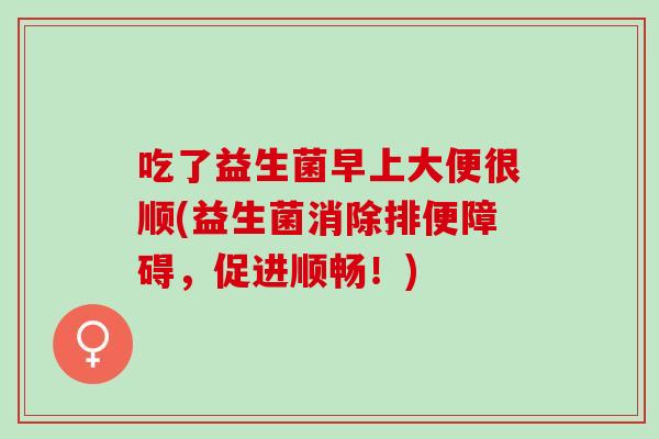 吃了益生菌早上大便很顺(益生菌消除排便障碍，促进顺畅！)