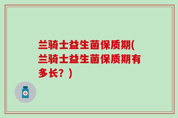 兰骑士益生菌保质期(兰骑士益生菌保质期有多长？)