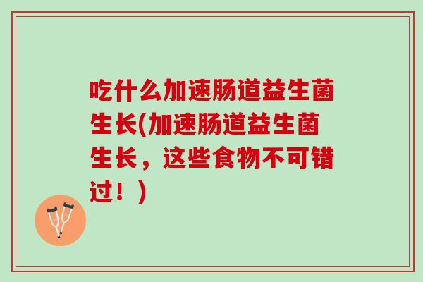 吃什么加速肠道益生菌生长(加速肠道益生菌生长，这些食物不可错过！)