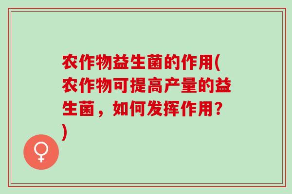农作物益生菌的作用(农作物可提高产量的益生菌，如何发挥作用？)