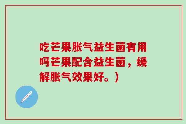 吃芒果胀气益生菌有用吗芒果配合益生菌，缓解胀气效果好。)
