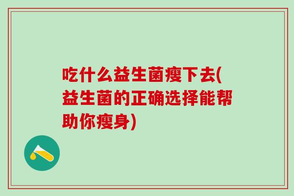 吃什么益生菌瘦下去(益生菌的正确选择能帮助你瘦身)