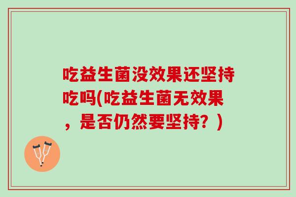 吃益生菌没效果还坚持吃吗(吃益生菌无效果，是否仍然要坚持？)