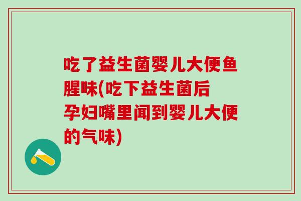 吃了益生菌婴儿大便鱼腥味(吃下益生菌后 孕妇嘴里闻到婴儿大便的气味) 吃了益生菌婴儿大便鱼腥味(吃下益生菌后 孕妇嘴里闻到婴儿大便的气味)