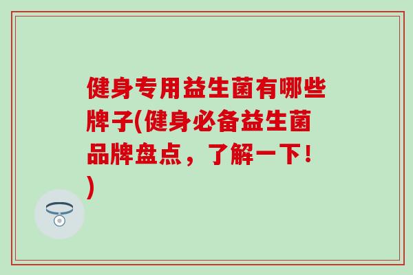 健身专用益生菌有哪些牌子(健身必备益生菌品牌盘点,了解一下!) 健身专用益生菌有哪些牌子(健身必备益生菌品牌盘点,了解一下!)