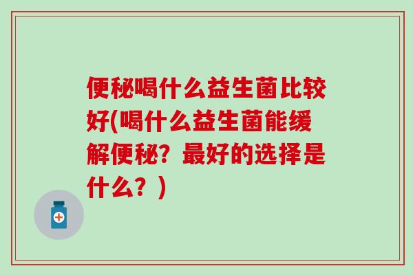 便秘喝什么益生菌比较好(喝什么益生菌能缓解便秘？最好的选择是什么？)