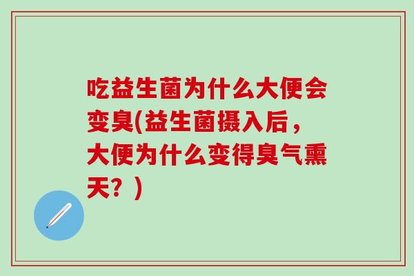 吃益生菌为什么大便会变臭(益生菌摄入后,大便为什么变得臭气熏天?) 吃益生菌为什么大便会变臭(益生菌摄入后,大便为什么变得臭气熏天?)