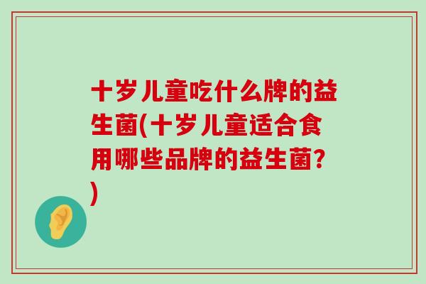 十岁儿童吃什么牌的益生菌(十岁儿童适合食用哪些品牌的益生菌？)