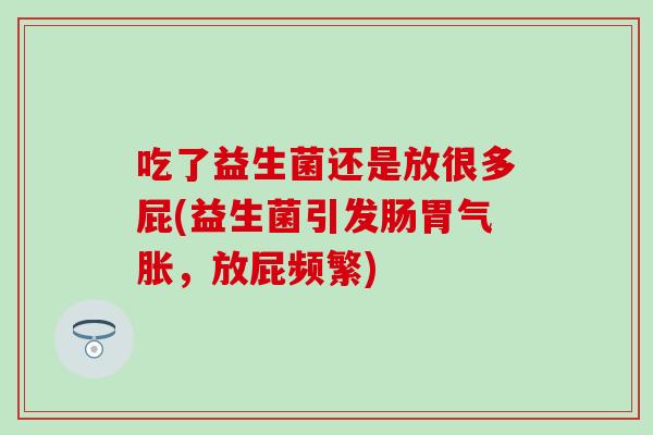 吃了益生菌还是放很多屁(益生菌引发肠胃气胀,放屁频繁) 吃了益生菌还是放很多屁(益生菌引发肠胃气胀,放屁频繁)