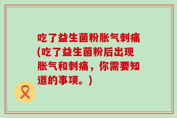 吃了益生菌粉胀气刺痛(吃了益生菌粉后出现胀气和刺痛，你需要知道的事项。)