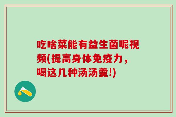 吃啥菜能有益生菌呢视频(提高身体免疫力，喝这几种汤汤羹!)