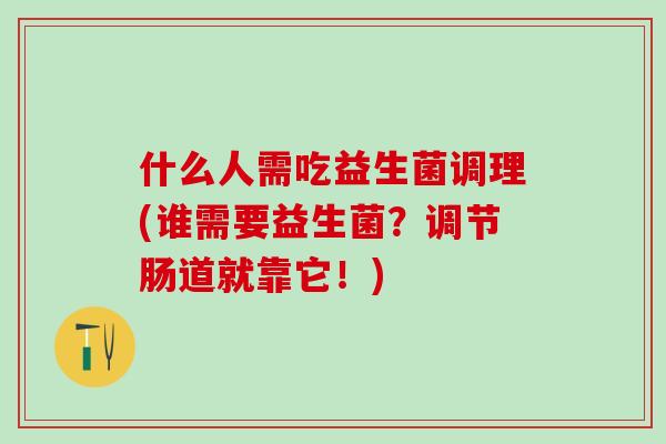 什么人需吃益生菌调理(谁需要益生菌？调节肠道就靠它！)