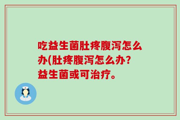 吃益生菌肚疼怎么办(肚疼怎么办?益生菌或可。 吃益生菌肚疼怎么办(肚疼怎么办?益生菌或可。
