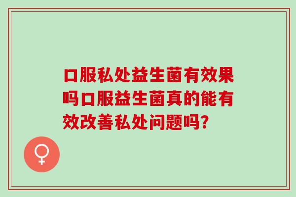口服私处益生菌有效果吗口服益生菌真的能有效改善私处问题吗？