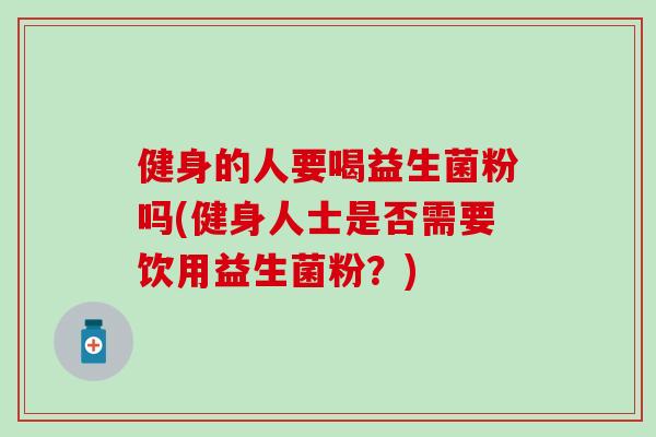 健身的人要喝益生菌粉吗(健身人士是否需要饮用益生菌粉？)
