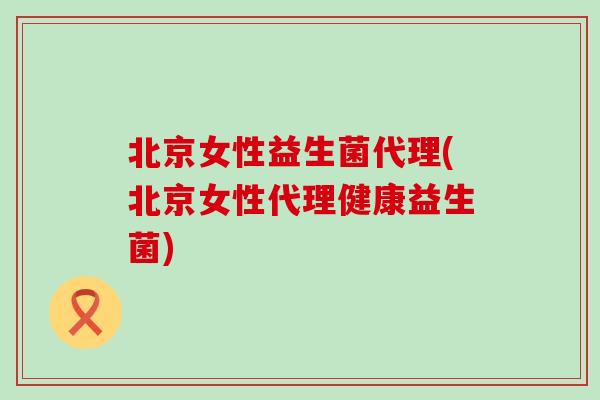北京女性益生菌代理(北京女性代理健康益生菌)
