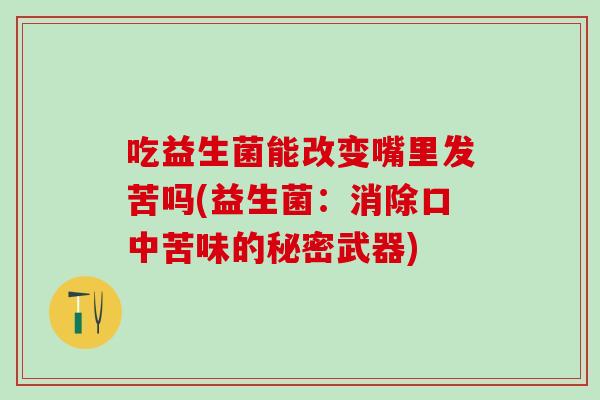 吃益生菌能改变嘴里发苦吗(益生菌：消除口中苦味的秘密武器)