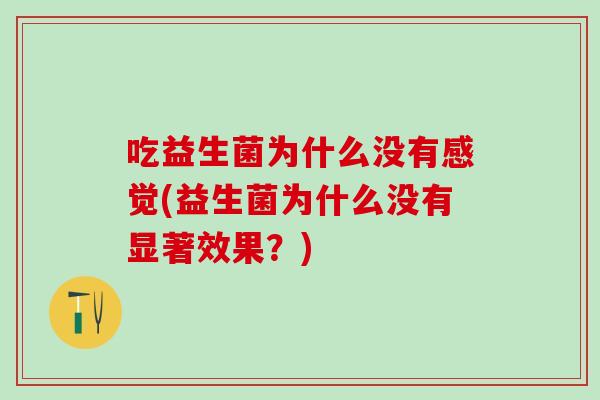 吃益生菌为什么没有感觉(益生菌为什么没有显著效果？)