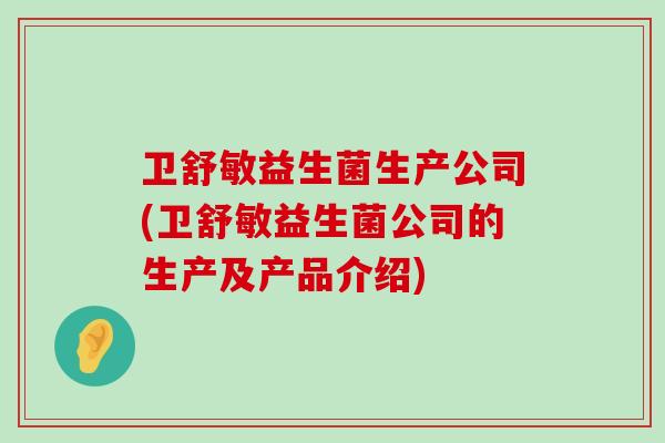 卫舒敏益生菌生产公司(卫舒敏益生菌公司的生产及产品介绍)