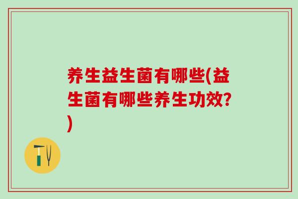 养生益生菌有哪些(益生菌有哪些养生功效？)