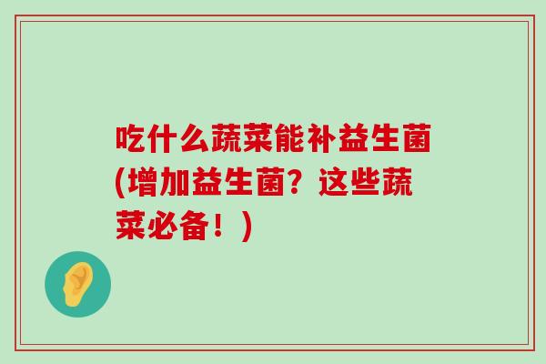 吃什么蔬菜能补益生菌(增加益生菌?这些蔬菜必备!) 吃什么蔬菜能补益生菌(增加益生菌?这些蔬菜必备!)