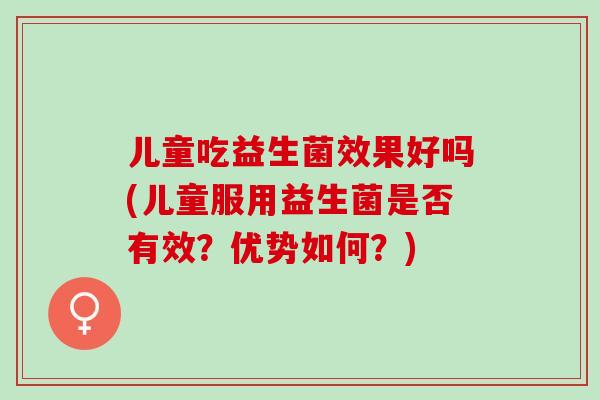 儿童吃益生菌效果好吗(儿童服用益生菌是否有效？优势如何？)