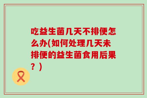 吃益生菌几天不排便怎么办(如何处理几天未排便的益生菌食用后果？)